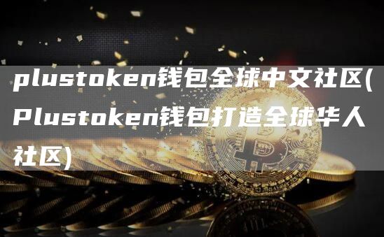 plustoken钱包全球中文社区 - Plustoken钱包打造全球华人社区